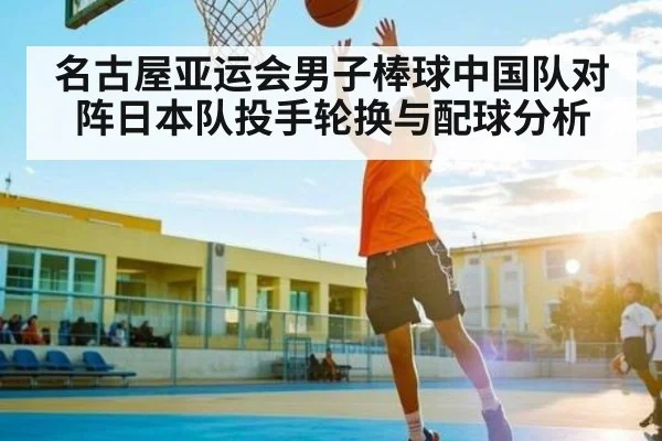 名古屋亚运会男子棒球中国队对阵日本队投手轮换与配球分析
