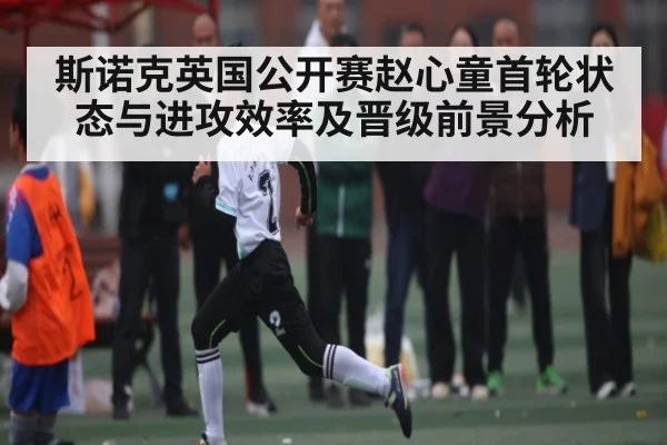斯诺克英国公开赛赵心童首轮状态与进攻效率及晋级前景分析