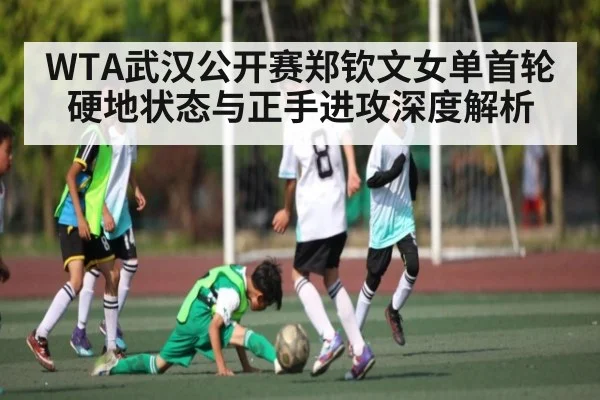 WTA武汉公开赛郑钦文女单首轮硬地状态与正手进攻深度解析