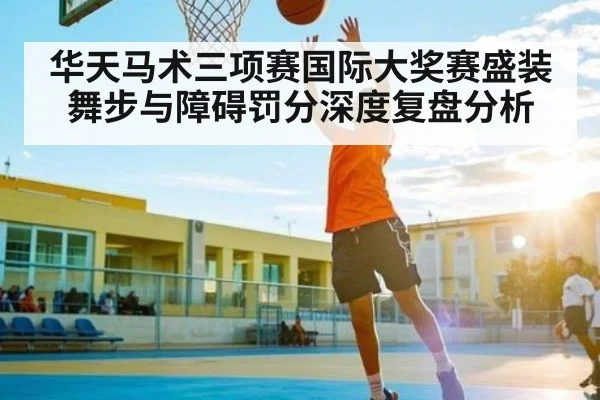 华天马术三项赛国际大奖赛盛装舞步与障碍罚分深度复盘分析