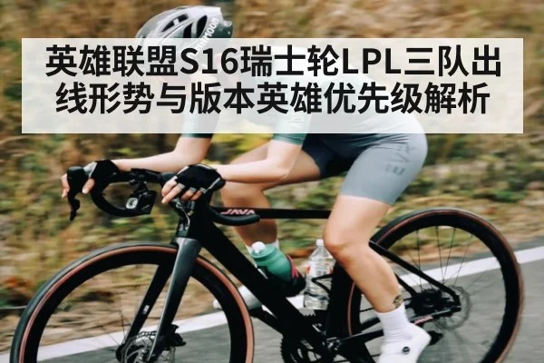 英雄联盟S16瑞士轮LPL三队出线形势与版本英雄优先级解析