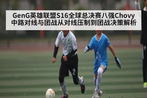 GenG英雄联盟S16全球总决赛八强Chovy中路对线与团战从对线压制到团战决策解析