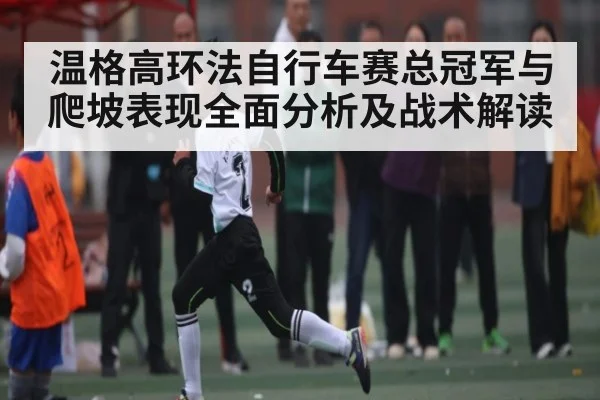 温格高环法自行车赛总冠军与爬坡表现全面分析及战术解读