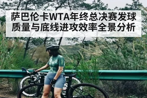 萨巴伦卡WTA年终总决赛发球质量与底线进攻效率全景分析
